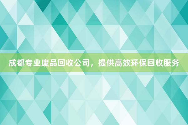 成都专业废品回收公司，提供高效环保回收服务