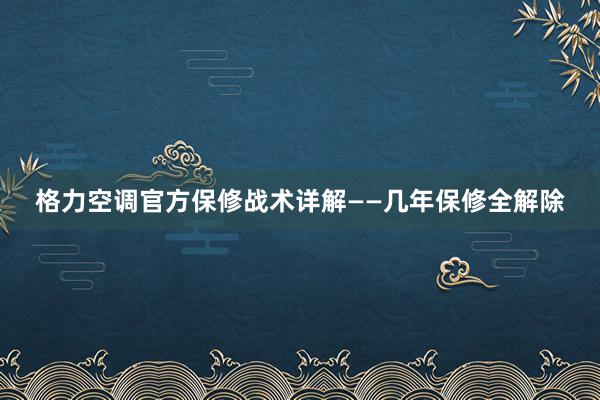 格力空调官方保修战术详解——几年保修全解除