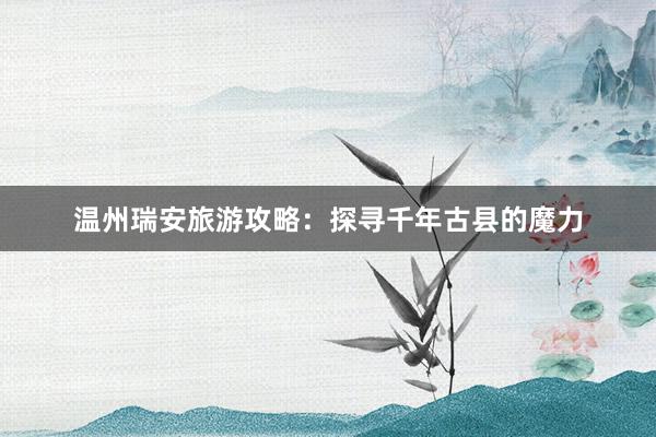 温州瑞安旅游攻略：探寻千年古县的魔力